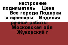 настроение подниматель) › Цена ­ 200 - Все города Подарки и сувениры » Изделия ручной работы   . Московская обл.,Жуковский г.